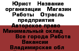 Юрист › Название организации ­ Магазин Работы › Отрасль предприятия ­ Авторское право › Минимальный оклад ­ 30 000 - Все города Работа » Вакансии   . Владимирская обл.,Вязниковский р-н